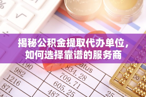 江城揭秘公积金提取代办单位，如何选择靠谱的服务商
