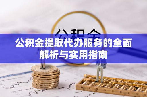 江城公积金提取代办服务的全面解析与实用指南