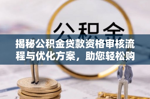 江城揭秘公积金贷款资格审核流程与优化方案，助您轻松购房