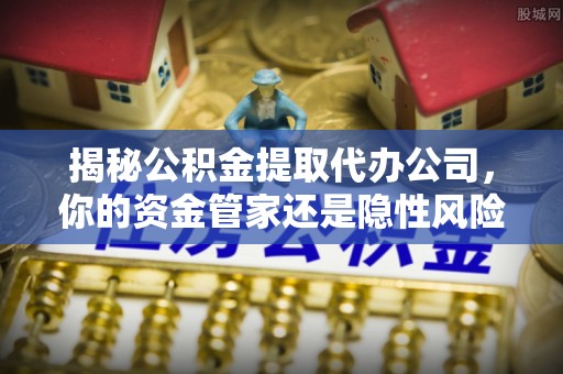 江城揭秘公积金提取代办公司，你的资金管家还是隐性风险？