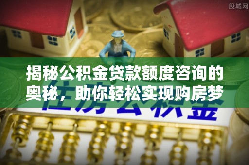 江城揭秘公积金贷款额度咨询的奥秘，助你轻松实现购房梦想