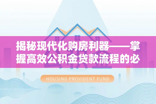 江城揭秘现代化购房利器——掌握高效公积金贷款流程的必备指南