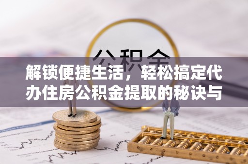 江城解锁便捷生活，轻松搞定代办住房公积金提取的秘诀与技巧