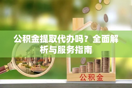 江城公积金提取代办吗？全面解析与服务指南