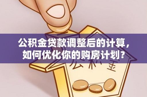 江城公积金贷款调整后的计算，如何优化你的购房计划？