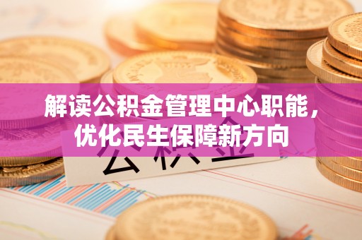 江城解读公积金管理中心职能，优化民生保障新方向