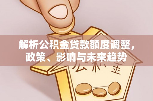 江城解析公积金贷款额度调整，政策、影响与未来趋势