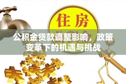 江城公积金贷款调整影响，政策变革下的机遇与挑战