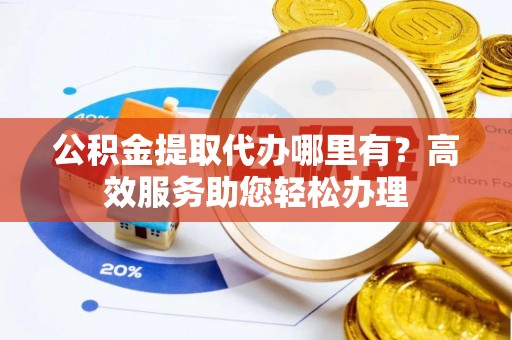 江城公积金提取代办哪里有？高效服务助您轻松办理