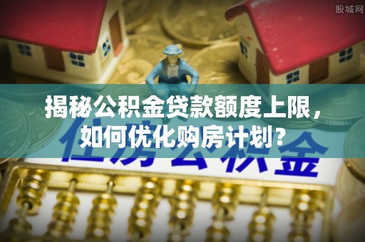 江城揭秘公积金贷款额度上限，如何优化购房计划？