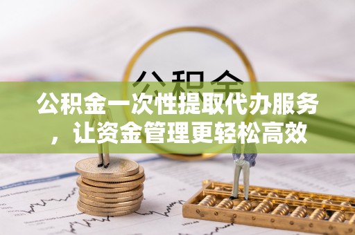 江城公积金一次性提取代办服务，让资金管理更轻松高效