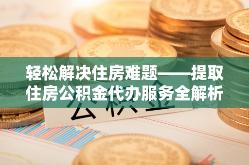江城轻松解决住房难题——提取住房公积金代办服务全解析