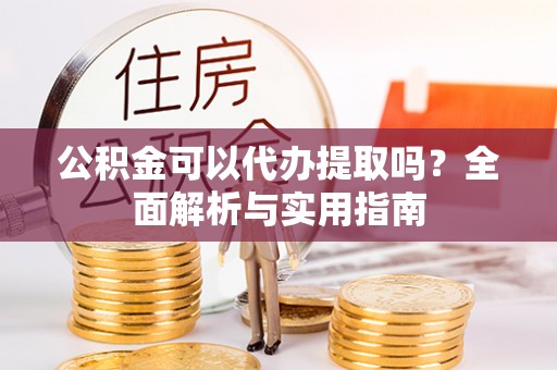 江城公积金可以代办提取吗？全面解析与实用指南