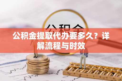 江城公积金提取代办要多久？详解流程与时效
