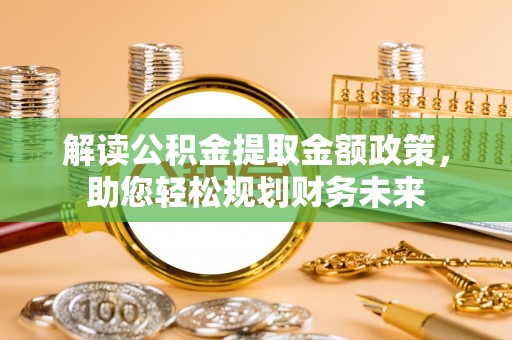 江城解读公积金提取金额政策，助您轻松规划财务未来