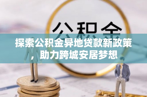 江城探索公积金异地贷款新政策，助力跨城安居梦想