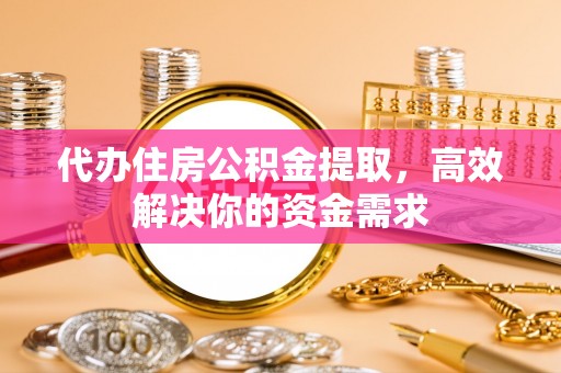 江城代办住房公积金提取，高效解决你的资金需求