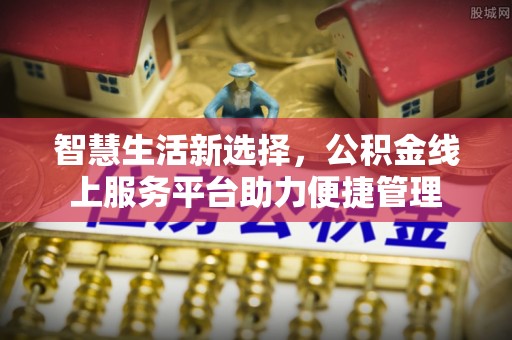 江城智慧生活新选择，公积金线上服务平台助力便捷管理