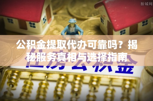 江城公积金提取代办可靠吗？揭秘服务真相与选择指南