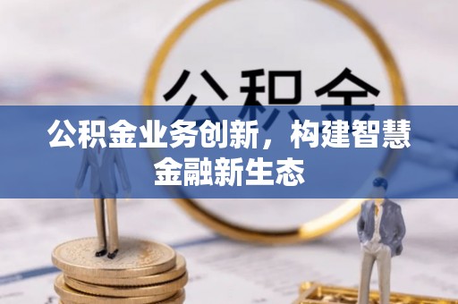 江城公积金业务创新，构建智慧金融新生态