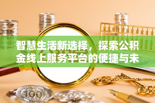 江城智慧生活新选择，探索公积金线上服务平台的便捷与未来