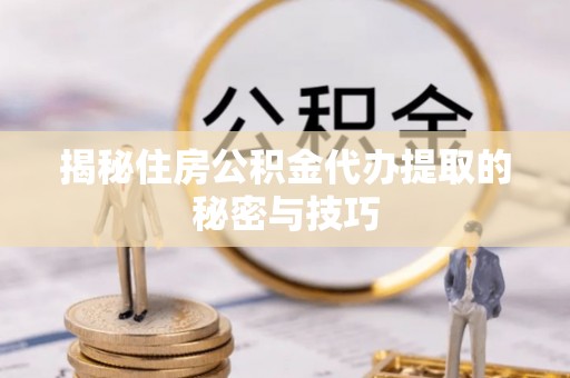 江城揭秘住房公积金代办提取的秘密与技巧