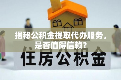 江城揭秘公积金提取代办服务，是否值得信赖？