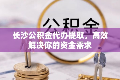 江城长沙公积金代办提取，高效解决你的资金需求