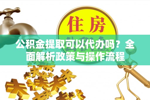 江城公积金提取可以代办吗？全面解析政策与操作流程