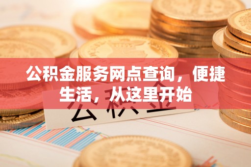 江城公积金服务网点查询，便捷生活，从这里开始