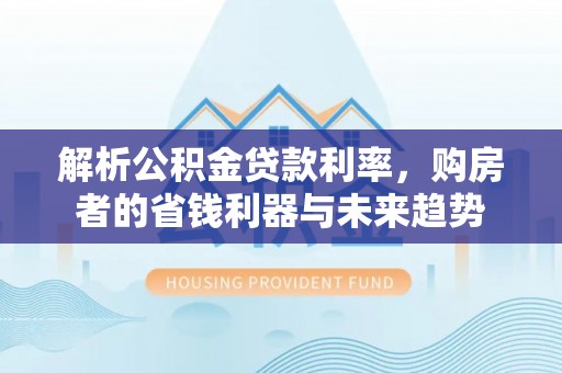 江城解析公积金贷款利率，购房者的省钱利器与未来趋势