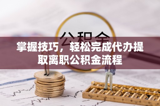 江城掌握技巧，轻松完成代办提取离职公积金流程