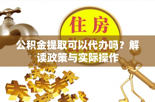 江城公积金提取可以代办吗？解读政策与实际操作