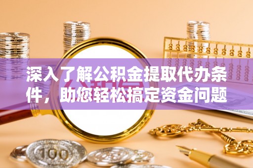 江城深入了解公积金提取代办条件，助您轻松搞定资金问题
