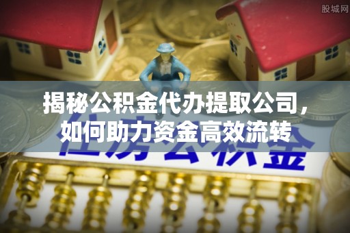 江城揭秘公积金代办提取公司，如何助力资金高效流转