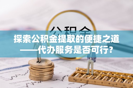 江城探索公积金提取的便捷之道——代办服务是否可行？