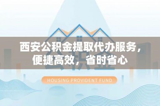 江城西安公积金提取代办服务，便捷高效，省时省心
