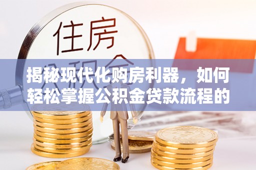 江城揭秘现代化购房利器，如何轻松掌握公积金贷款流程的每一个细节