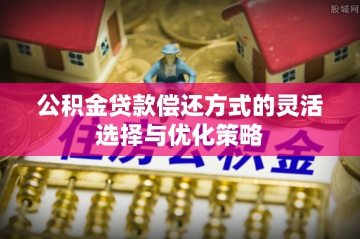 江城公积金贷款偿还方式的灵活选择与优化策略