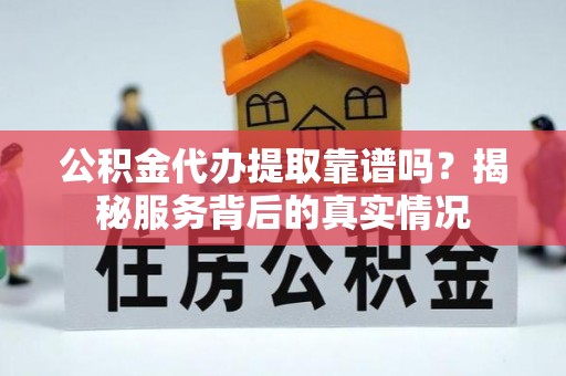 江城公积金代办提取靠谱吗？揭秘服务背后的真实情况