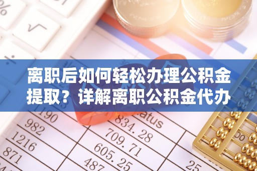 江城离职后如何轻松办理公积金提取？详解离职公积金代办提取流程