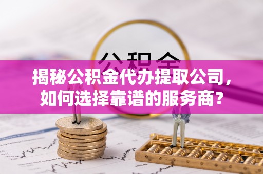 江城揭秘公积金代办提取公司，如何选择靠谱的服务商？