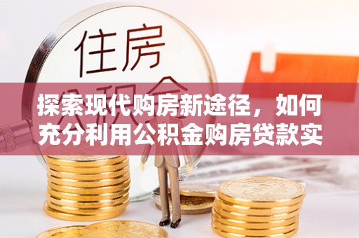 江城探索现代购房新途径，如何充分利用公积金购房贷款实现置业梦想