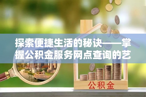 江城探索便捷生活的秘诀——掌握公积金服务网点查询的艺术