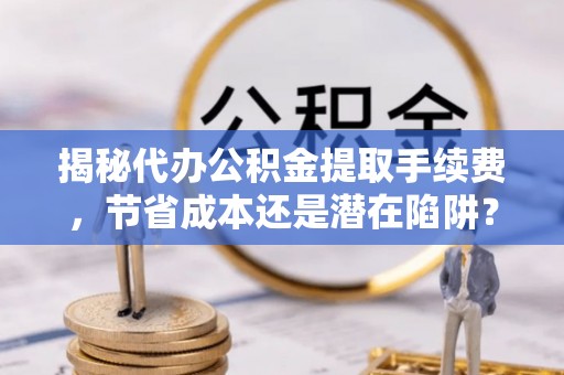 江城揭秘代办公积金提取手续费，节省成本还是潜在陷阱？