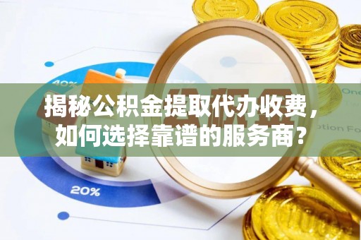 江城揭秘公积金提取代办收费，如何选择靠谱的服务商？
