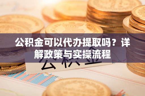 江城公积金可以代办提取吗？详解政策与实操流程