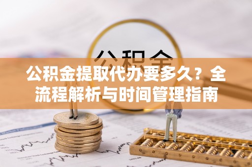 江城公积金提取代办要多久？全流程解析与时间管理指南