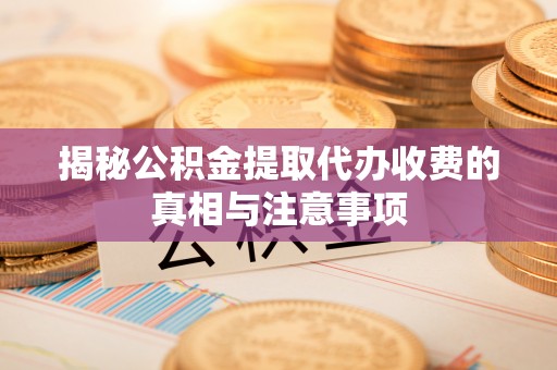 江城揭秘公积金提取代办收费的真相与注意事项