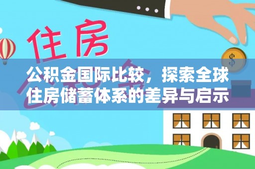 江城公积金国际比较，探索全球住房储蓄体系的差异与启示